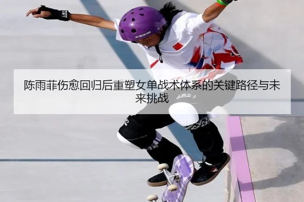 陈雨菲伤愈回归后重塑女单战术体系的关键路径与未来挑战